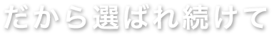 だから選ばれ続けて